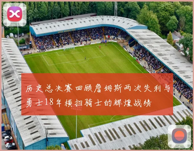 历史总决赛回顾詹姆斯两次失利与勇士18年横扫骑士的辉煌战绩