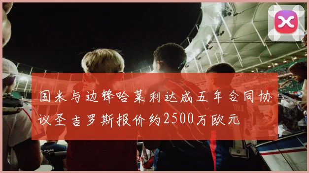 国米与边锋哈莱利达成五年合同协议圣吉罗斯报价约2500万欧元