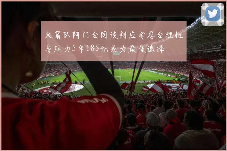火箭队阿门合同谈判应考虑合理性与压力5年185亿或为最佳选择