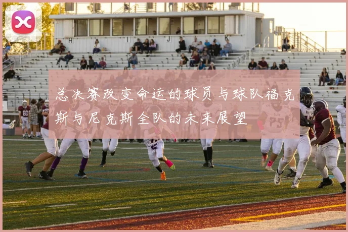 总决赛改变命运的球员与球队福克斯与尼克斯全队的未来展望
