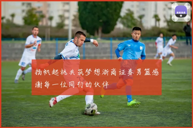 扬帆起杭共筑梦想浙商证券男篮感谢每一位同行的伙伴