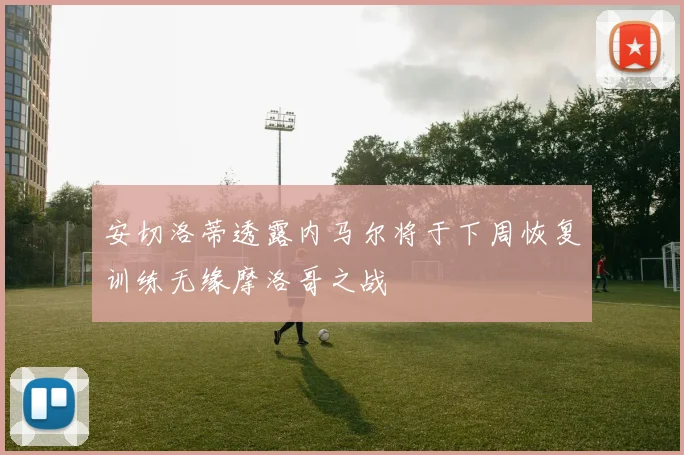 安切洛蒂透露内马尔将于下周恢复训练无缘摩洛哥之战