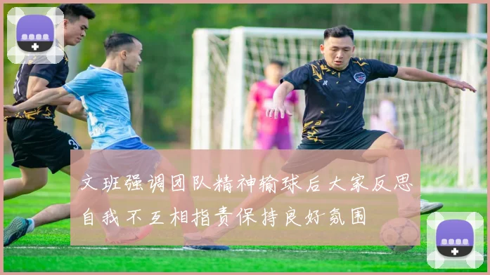 文班强调团队精神输球后大家反思自我不互相指责保持良好氛围