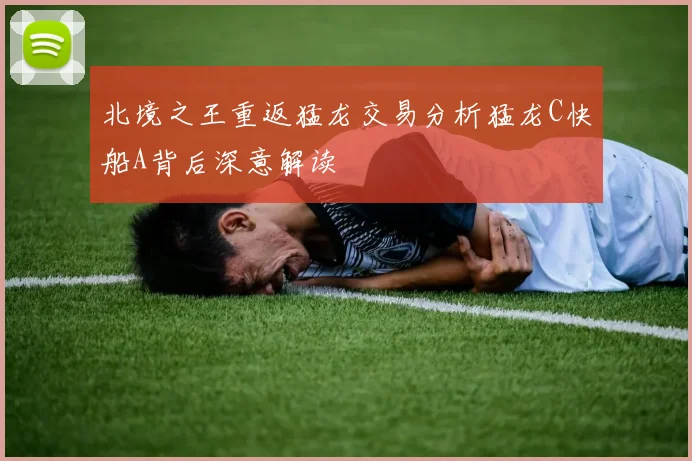 北境之王重返猛龙交易分析猛龙C快船A背后深意解读