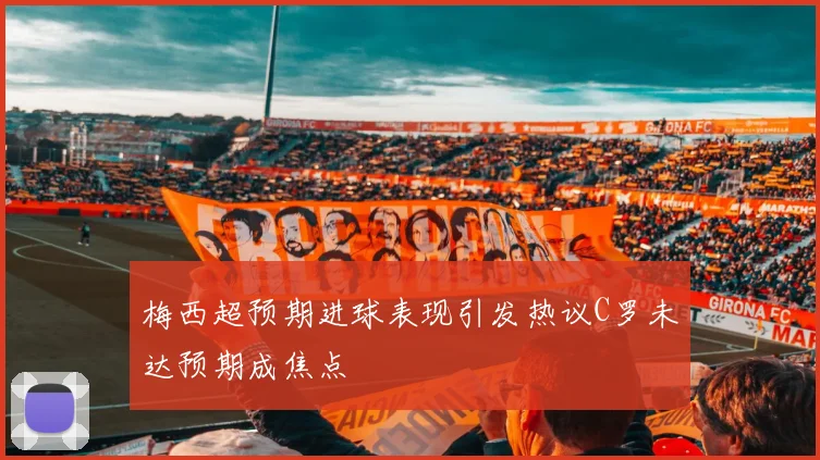 梅西超预期进球表现引发热议C罗未达预期成焦点