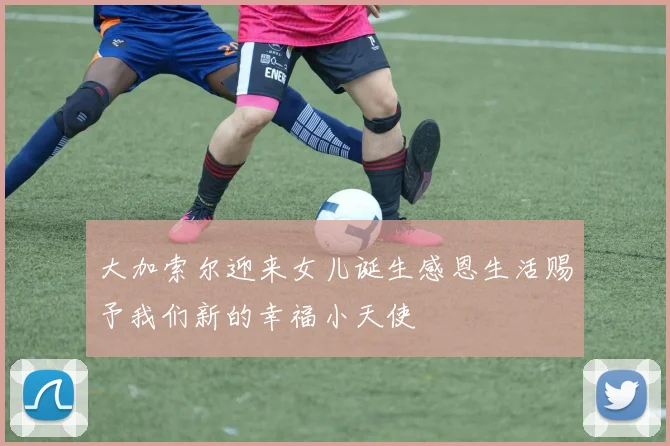 大加索尔迎来女儿诞生感恩生活赐予我们新的幸福小天使