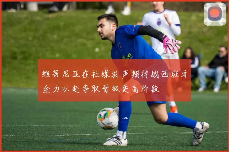 维蒂尼亚在社媒发声期待战西班牙全力以赴争取晋级更高阶段