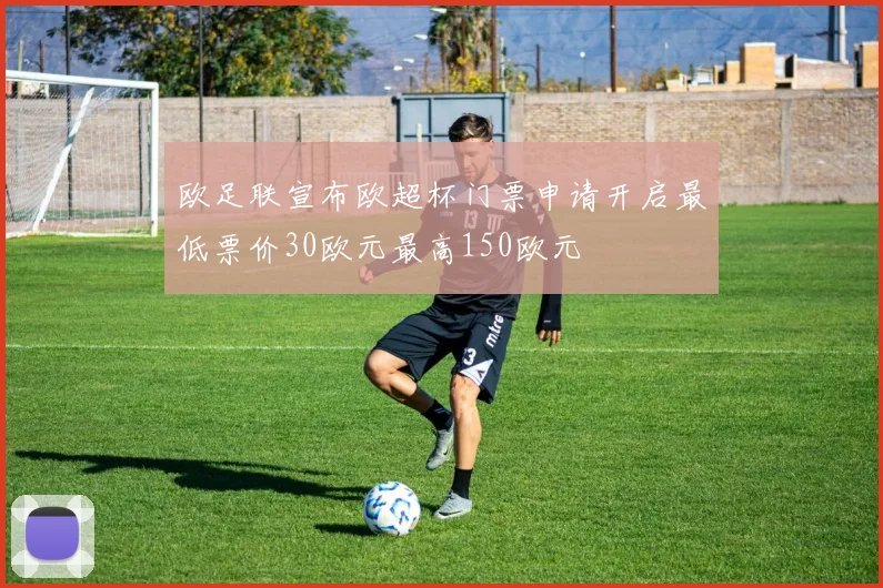 欧足联宣布欧超杯门票申请开启最低票价30欧元最高150欧元