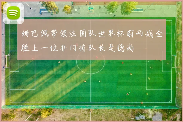姆巴佩带领法国队世界杯前两战全胜上一位非门将队长是德尚