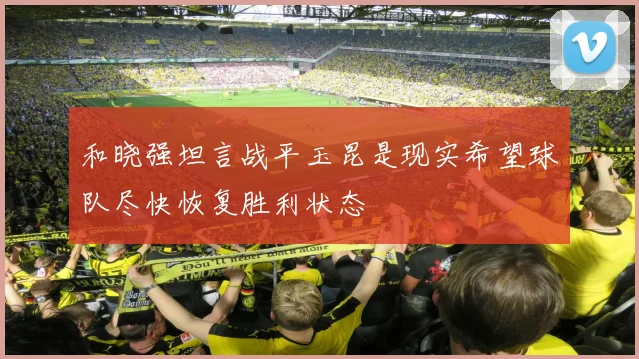和晓强坦言战平玉昆是现实希望球队尽快恢复胜利状态