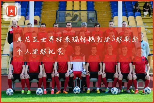 库尼亚世界杯表现惊艳打进3球刷新个人进球纪录