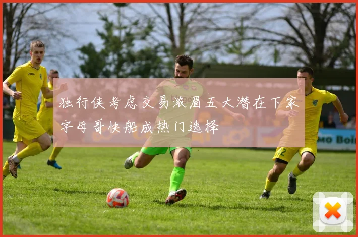独行侠考虑交易浓眉五大潜在下家字母哥快船成热门选择