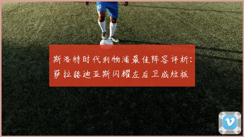 斯洛特时代利物浦最佳阵容评析：萨拉赫迪亚斯闪耀左后卫成短板