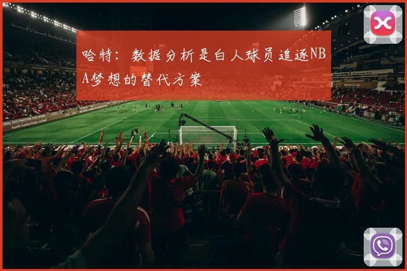 哈特：数据分析是白人球员追逐NBA梦想的替代方案