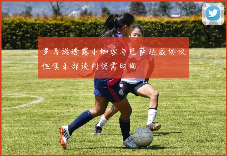 罗马诺透露小蜘蛛与巴萨达成协议但俱乐部谈判仍需时间
