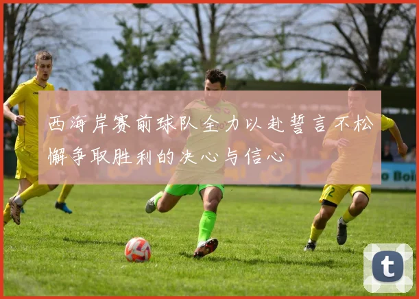 西海岸赛前球队全力以赴誓言不松懈争取胜利的决心与信心