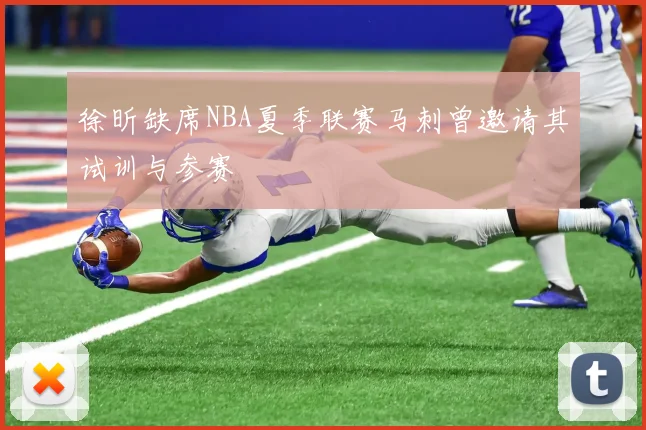 徐昕缺席NBA夏季联赛马刺曾邀请其试训与参赛