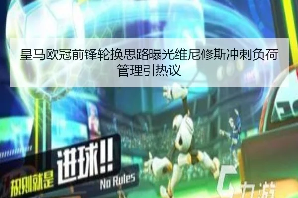 皇马欧冠前锋轮换思路曝光维尼修斯冲刺负荷管理引热议